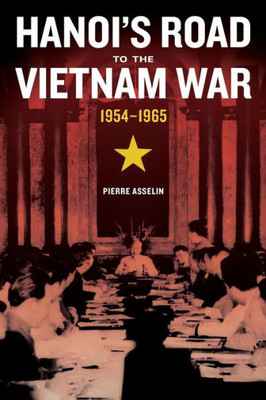 Hanoi's Road To The Vietnam War, 1954-1965 (Volume 7) (From Indochina To Vietnam: Revolution And War In A Global Perspective)