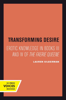 Transforming Desire: Erotic Knowledge In Books Iii And Iv Of The Faerie Queene (Uc Press Voices Revived)
