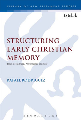 Structuring Early Christian Memory: Jesus In Tradition, Performance And Text: Jesus In Tradition, Performance And Text (The Library Of New Testament Studies)