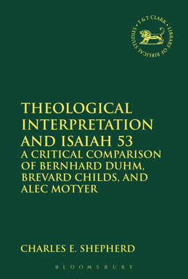 Theological Interpretation And Isaiah 53: A Critical Comparison Of Bernhard Duhm, Brevard Childs, And Alec Motyer (The Library Of Hebrew Bible/Old Testament Studies)