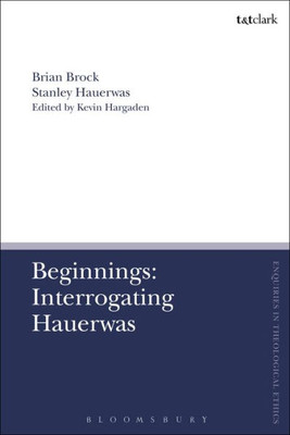 Beginnings: Interrogating Hauerwas (T&T Clark Enquiries In Theological Ethics, 2)