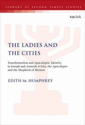 The Ladies And The Cities: Transformation And Apocalyptic Identity In Joseph And Aseneth, 4 Ezra, The Apocalypse And The Shepherd Of Hermas (The Library Of Second Temple Studies)