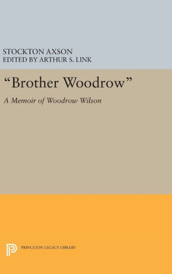 Brother Woodrow: A Memoir Of Woodrow Wilson By Stockton Axson (Papers Of Woodrow Wilson, Supplementary Volumes, 5)
