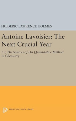 Antoine Lavoisier: The Next Crucial Year: Or, The Sources Of His Quantitative Method In Chemistry (Princeton Legacy Library, 374)