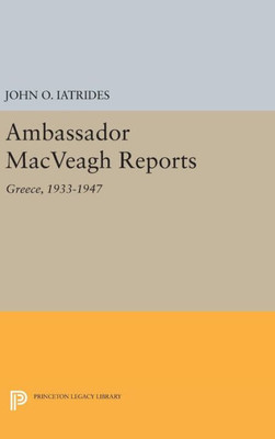 Ambassador Macveagh Reports: Greece, 1933-1947 (Princeton Legacy Library, 650)