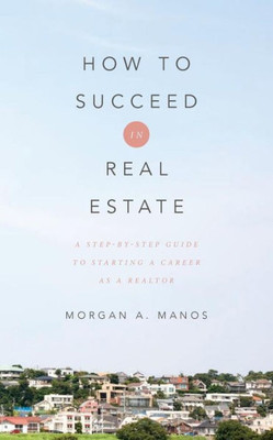 How To Succeed In Real Estate: A Step-By-Step Guide To Starting A Career As A Realtor