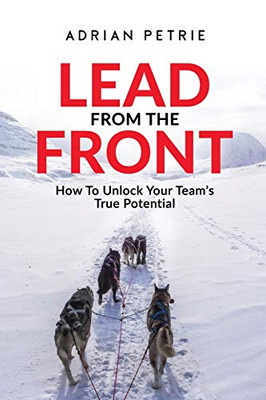 Lead From The Front: How To Unlock Your Team's True Potential