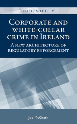 Corporate And White-Collar Crime In Ireland: A New Architecture Of Regulatory Enforcement (Irish Society)