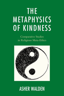 The Metaphysics Of Kindness: Comparative Studies In Religious Meta-Ethics (Studies In Comparative Philosophy And Religion)