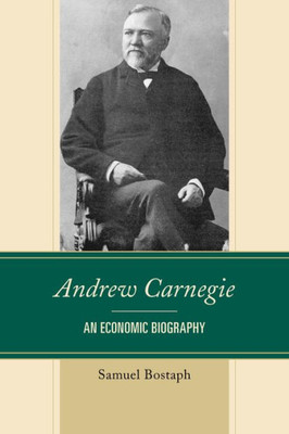 Andrew Carnegie: An Economic Biography (Capitalist Thought: Studies In Philosophy, Politics, And Economics)