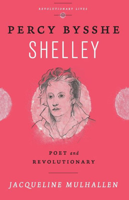 Percy Bysshe Shelley: Poet And Revolutionary (Revolutionary Lives)