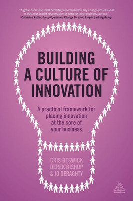 Building A Culture Of Innovation: A Practical Framework For Placing Innovation At The Core Of Your Business