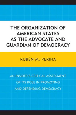 The Organization Of American States As The Advocate And Guardian Of Democracy: An InsiderS Critical Assessment Of Its Role In Promoting And Defending Democracy