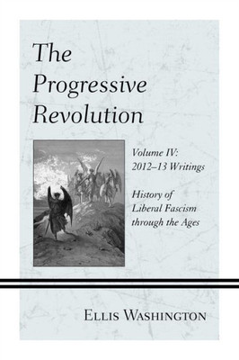 The Progressive Revolution: History Of Liberal Fascism Through The Ages, Vol. Iv: 201213 Writings