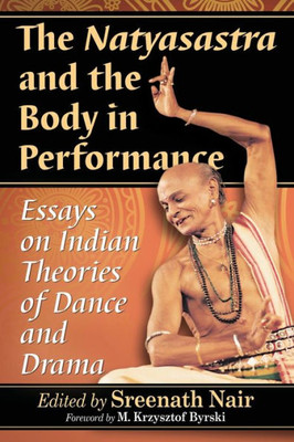 The Natyasastra And The Body In Performance: Essays On Indian Theories Of Dance And Drama