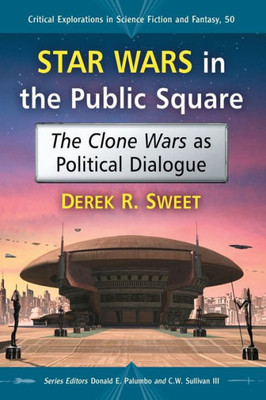 Star Wars In The Public Square: The Clone Wars As Political Dialogue (Critical Explorations In Science Fiction And Fantasy, 50)