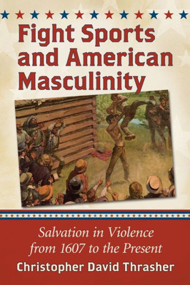 Fight Sports And American Masculinity: Salvation In Violence From 1607 To The Present