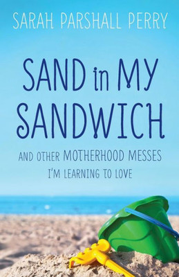 Sand In My Sandwich: And Other Motherhood Messes I'M Learning To Love