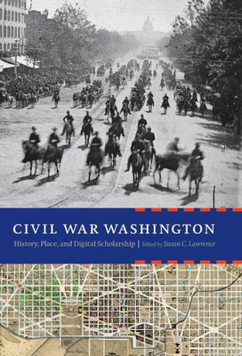 Civil War Washington: History, Place, And Digital Scholarship