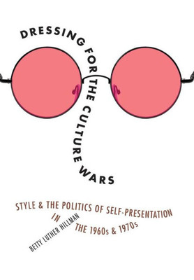 Dressing For The Culture Wars: Style And The Politics Of Self-Presentation In The 1960S And 1970S