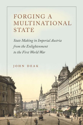 Forging A Multinational State: State Making In Imperial Austria From The Enlightenment To The First World War (Stanford Studies On Central And Eastern Europe)