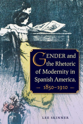 Gender And The Rhetoric Of Modernity In Spanish America, 18501910