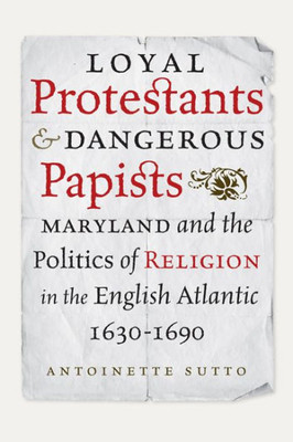 Loyal Protestants And Dangerous Papists: Maryland And The Politics Of Religion In The English Atlantic, 1630-1690 (Early American Histories)