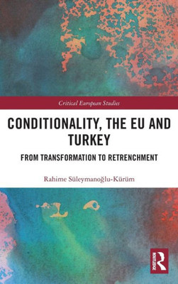 Conditionality, The Eu And Turkey: From Transformation To Retrenchment (Critical European Studies)