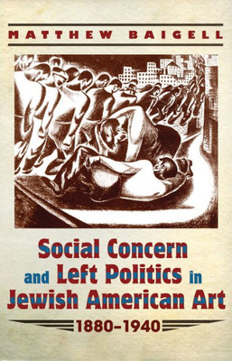 Social Concern And Left Politics In Jewish American Art: 1880-1940 (Judaic Traditions In Literature, Music, And Art)