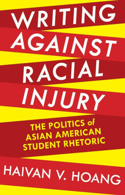 Writing Against Racial Injury: The Politics Of Asian American Student Rhetoric (Composition, Literacy, And Culture)