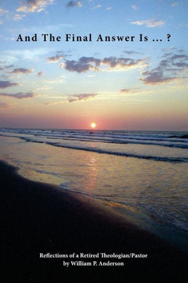 And The Final Answer Is ... ?: Reflections Of A Retired Theologian/Pastor