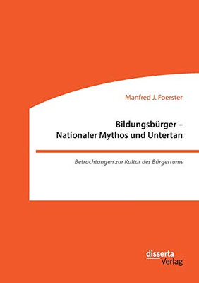 Bildungsbürger - Nationaler Mythos und Untertan: Betrachtungen zur Kultur des Bürgertums (German Edition)