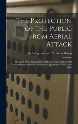 The Protection Of The Public From Aerial Attack; Being A Critical Examination Of The Recommendations Put Forward By The Air Raid Precautions Department Of The Home Office