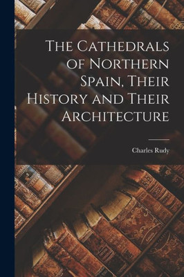 The Cathedrals Of Northern Spain, Their History And Their Architecture