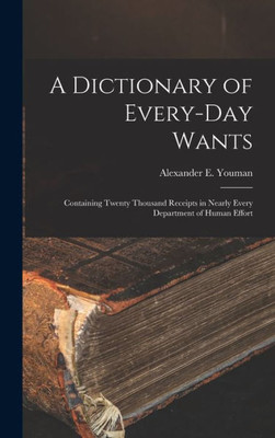 A Dictionary Of Every-Day Wants: Containing Twenty Thousand Receipts In Nearly Every Department Of Human Effort