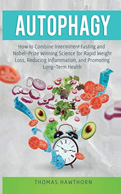 Autophagy: How to Combine Intermittent Fasting and Nobel-Prize Winning Science for Rapid Weight Loss, Reducing Inflammation, and Promoting Long-Term Health