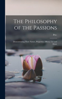 The Philosophy Of The Passions: Demonstrating Their Nature, Properties, Effects, Use And Abuse
