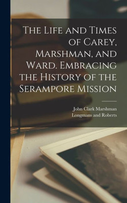 The Life And Times Of Carey, Marshman, And Ward. Embracing The History Of The Serampore Mission