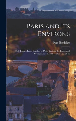 Paris And Its Environs: With Routes From London To Paris, Paris To The Rhine And Switzerland; Handbook For Travellers