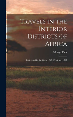 Travels In The Interior Districts Of Africa: Performed In The Years 1795, 1796, And 1797