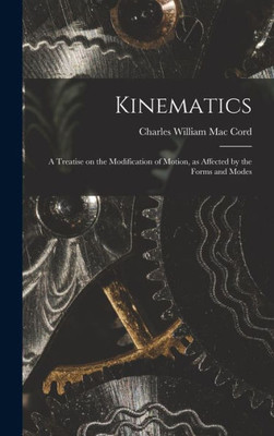 Kinematics: A Treatise On The Modification Of Motion, As Affected By The Forms And Modes