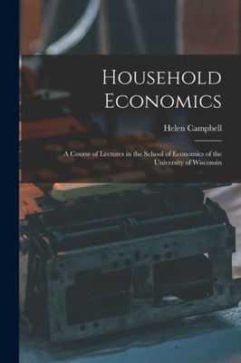 Household Economics: A Course Of Lectures In The School Of Economics Of The University Of Wisconsin