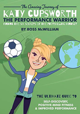 The Amazing Journey of Katy Cupsworth, The Performance Warrior: Finding the Six Secrets of the Footballing Mindset