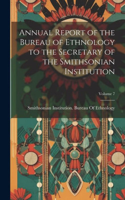 Annual Report Of The Bureau Of Ethnology To The Secretary Of The Smithsonian Institution; Volume 7