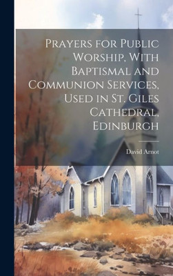 Prayers For Public Worship, With Baptismal And Communion Services, Used In St. Giles Cathedral, Edinburgh