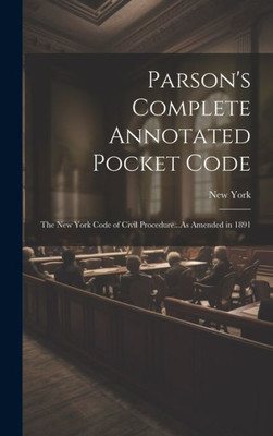 Parson's Complete Annotated Pocket Code: The New York Code Of Civil Procedure...As Amended In 1891