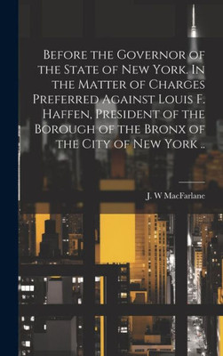 Before The Governor Of The State Of New York. In The Matter Of Charges Preferred Against Louis F. Haffen, President Of The Borough Of The Bronx Of The City Of New York ..