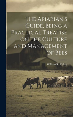 The Apiarian's Guide, Being A Practical Treatise On The Culture And Management Of Bees The Apiarian's Guide, Being A Practical Treatise On The Culture And Management Of Bees