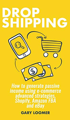 Dropshipping: How to generate passive income using e-commerce advanced strategies, Shopify, Amazon FBA and eBay Dropshipping: How to generate passive income using e-commerce advanced strategies, Shopify, Amazon FBA and eBay