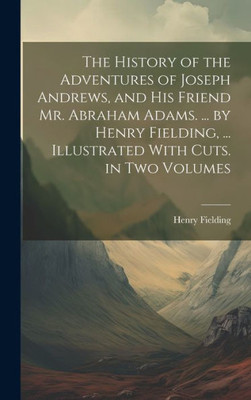 The History Of The Adventures Of Joseph Andrews, And His Friend Mr. Abraham Adams. ... By Henry Fielding, ... Illustrated With Cuts. In Two Volumes